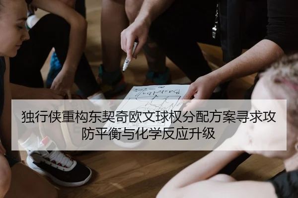 独行侠重构东契奇欧文球权分配方案寻求攻防平衡与化学反应升级