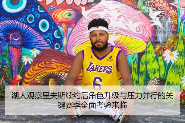 湖人观察里夫斯续约后角色升级与压力并行的关键赛季全面考验来临