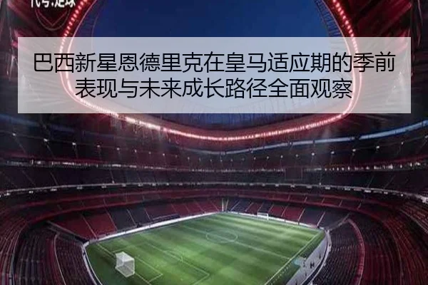 巴西新星恩德里克在皇马适应期的季前表现与未来成长路径全面观察