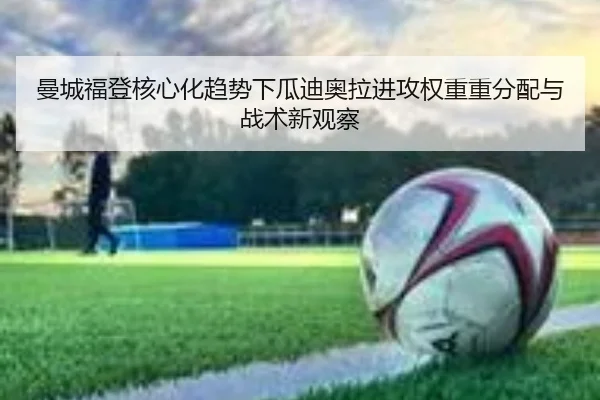曼城福登核心化趋势下瓜迪奥拉进攻权重重分配与战术新观察