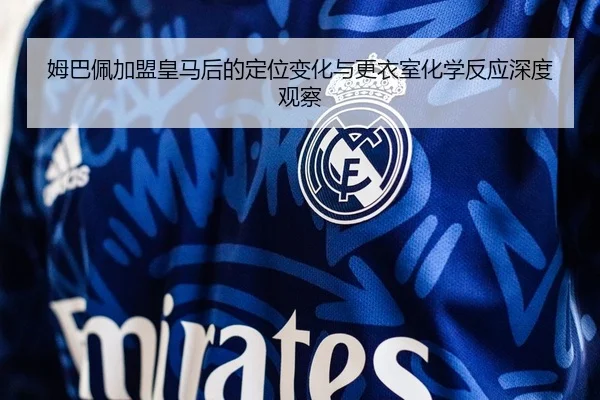 姆巴佩加盟皇马后的定位变化与更衣室化学反应深度观察
