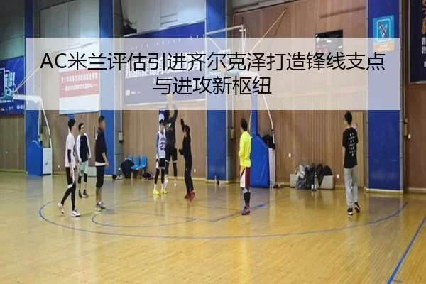 AC米兰评估引进齐尔克泽打造锋线支点与进攻新枢纽