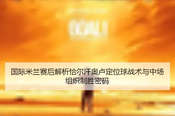 国际米兰赛后解析恰尔汗奥卢定位球战术与中场组织制胜密码