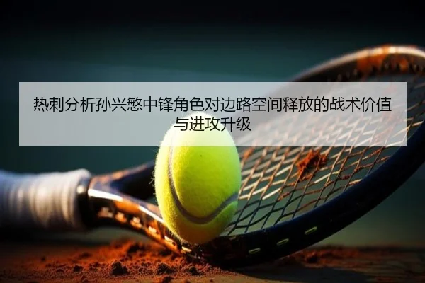 热刺分析孙兴慜中锋角色对边路空间释放的战术价值与进攻升级