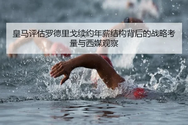 皇马评估罗德里戈续约年薪结构背后的战略考量与西媒观察