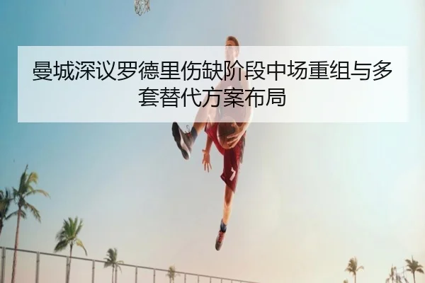 曼城深议罗德里伤缺阶段中场重组与多套替代方案布局