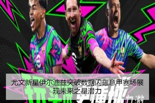 尤文新星伊尔迪兹突破数据闪耀意甲赛场展现未来之星潜力