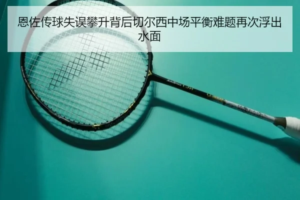恩佐传球失误攀升背后切尔西中场平衡难题再次浮出水面