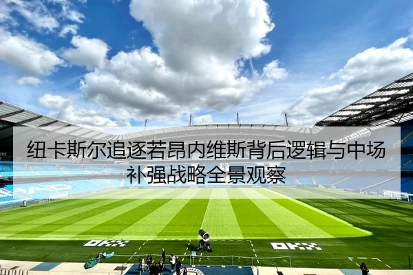 纽卡斯尔追逐若昂内维斯背后逻辑与中场补强战略全景观察