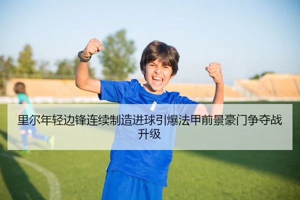 里尔年轻边锋连续制造进球引爆法甲前景豪门争夺战升级