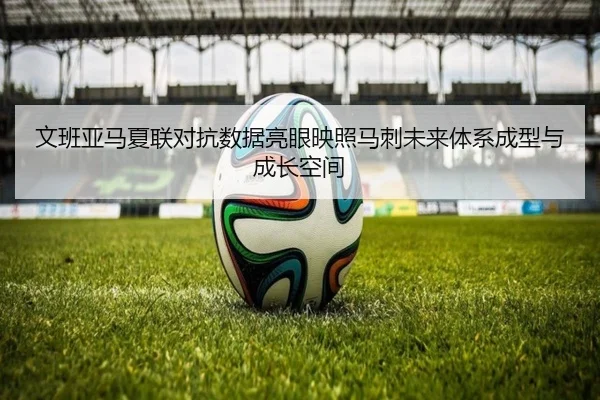 文班亚马夏联对抗数据亮眼映照马刺未来体系成型与成长空间